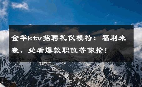 金华ktv招聘礼仪模特：福利来袭，必看爆款职位等你抢！