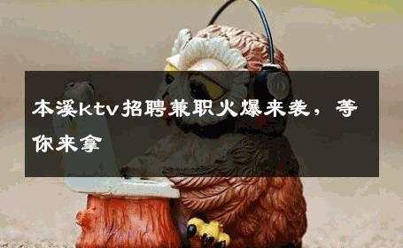 本溪ktv招聘兼职火爆来袭，等你来拿