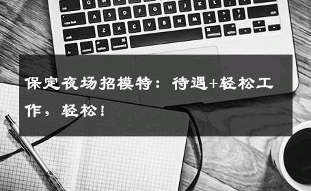 保定夜场招模特：待遇+轻松工作，轻松！