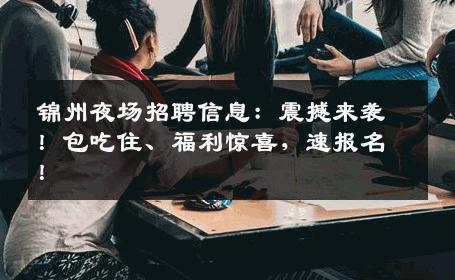 锦州夜场招聘信息：震撼来袭！包吃住、福利惊喜，速报名！
