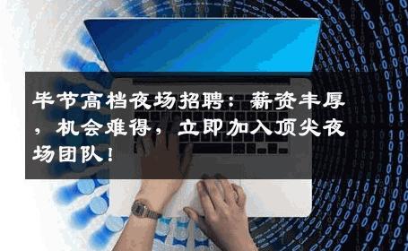 毕节高档夜场招聘：薪资丰厚，机会难得，立即加入顶尖夜场团队！