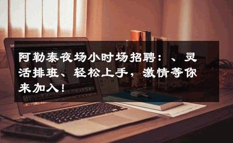 阿勒泰夜场小时场招聘：、灵活排班、轻松上手，激情等你来加入！
