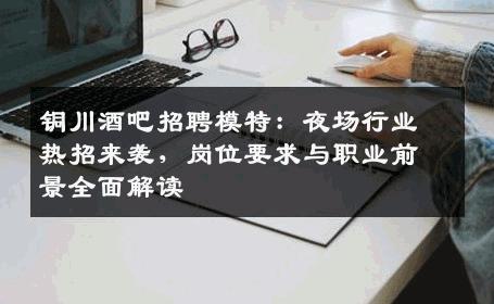铜川酒吧招聘模特：夜场行业热招来袭，岗位要求与职业前景全面解读