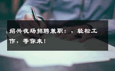 绍兴夜场招聘兼职：，轻松工作，等你来！