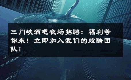 三门峡酒吧夜场招聘：福利等你来！立即加入我们的炫酷团队！