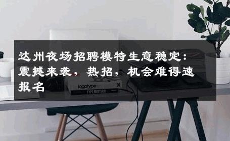 达州夜场招聘模特生意稳定：震撼来袭，热招，机会难得速报名