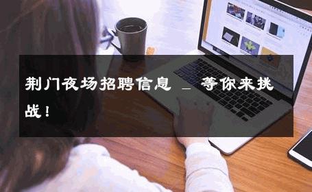 荆门夜场招聘信息 _ 等你来挑战！