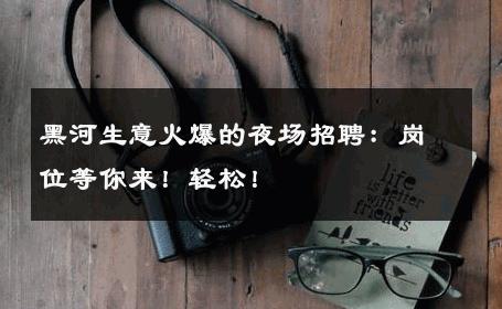 黑河生意火爆的夜场招聘：岗位等你来！轻松！