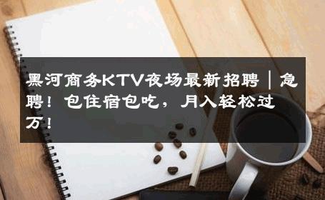 黑河商务KTV夜场最新招聘｜急聘！包住宿包吃，月入轻松过万！