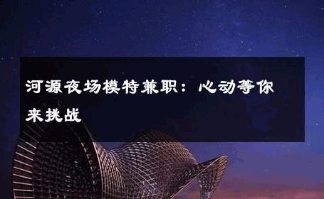 河源夜场模特兼职：心动等你来挑战