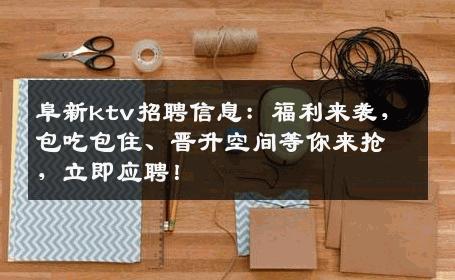 阜新ktv招聘信息：福利来袭，包吃包住、晋升空间等你来抢，立即应聘！