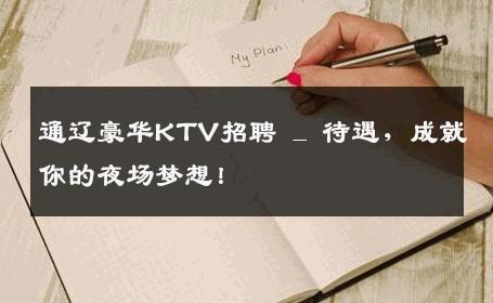 通辽豪华KTV招聘 _ 待遇，成就你的夜场梦想！
