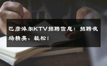 巴彦淖尔KTV招聘信息：招聘夜场精英，轻松！