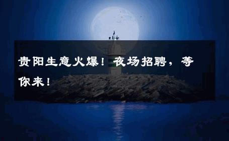 贵阳生意火爆！夜场招聘，等你来！