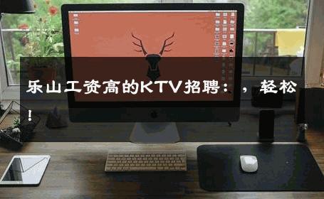乐山工资高的KTV招聘：，轻松！