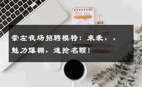 崇左夜场招聘模特：来袭，，魅力爆棚，速抢名额！