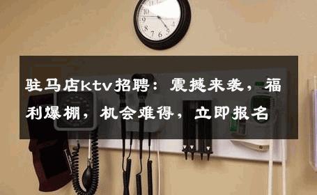 驻马店ktv招聘：震撼来袭，福利爆棚，机会难得，立即报名