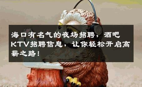 海口有名气的夜场招聘，酒吧KTV招聘信息，让你轻松开启高薪之路！