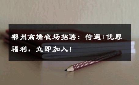 郴州高端夜场招聘：待遇+优厚福利，立即加入！