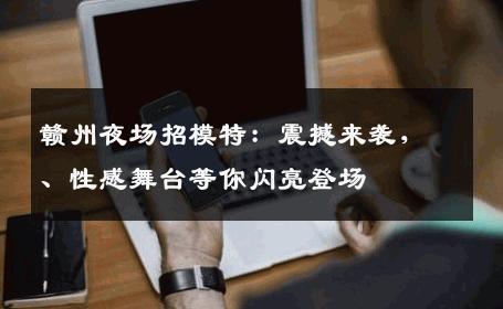 赣州夜场招模特：震撼来袭，、性感舞台等你闪亮登场