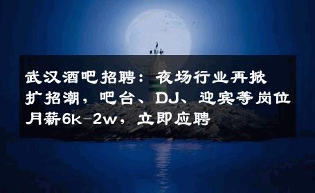 武汉酒吧招聘：夜场行业再掀扩招潮，吧台、DJ、迎宾等岗位月薪6k-2w，立即应聘