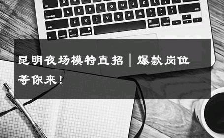 昆明夜场模特直招｜爆款岗位等你来！
