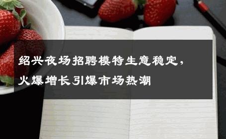 绍兴夜场招聘模特生意稳定，火爆增长引爆市场热潮