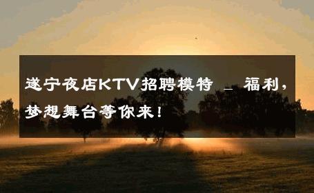 遂宁夜店KTV招聘模特 _ 福利，梦想舞台等你来！