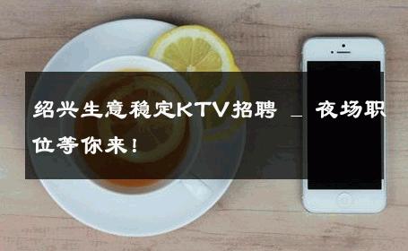 绍兴生意稳定KTV招聘 _ 夜场职位等你来！