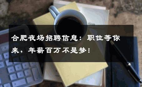 合肥夜场招聘信息：职位等你来，年薪百万不是梦！