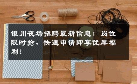 银川夜场招聘最新信息：岗位限时抢，快速申请即享优厚福利！