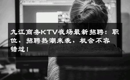 九江商务KTV夜场最新招聘：职位，招聘热潮来袭，机会不容错过！