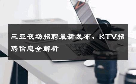 三亚夜场招聘最新发布，KTV招聘信息全解析