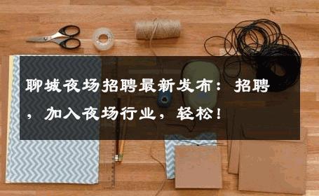 聊城夜场招聘最新发布：招聘，加入夜场行业，轻松！