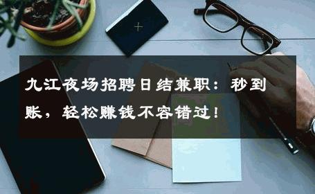 九江夜场招聘日结兼职：秒到账，轻松赚钱不容错过！