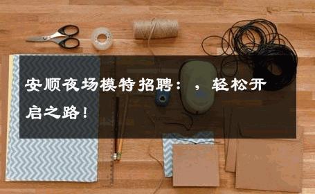 安顺夜场模特招聘：，轻松开启之路！