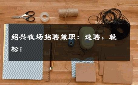 绍兴夜场招聘兼职：速聘，轻松！