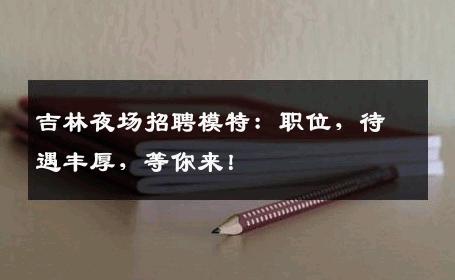 吉林夜场招聘模特：职位，待遇丰厚，等你来！