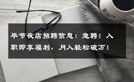 毕节夜店招聘信息：急聘！入职即享福利，月入轻松破万！