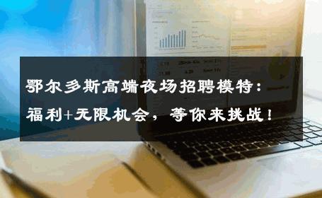 鄂尔多斯高端夜场招聘模特：福利+无限机会，等你来挑战！