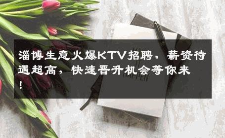 淄博生意火爆KTV招聘，薪资待遇超高，快速晋升机会等你来！