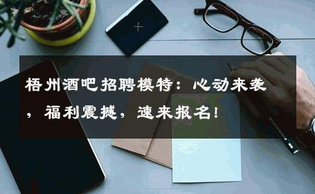 梧州酒吧招聘模特：心动来袭，福利震撼，速来报名！