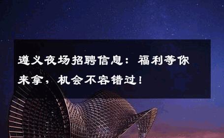 遵义夜场招聘信息：福利等你来拿，机会不容错过！