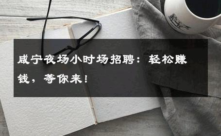 咸宁夜场小时场招聘：轻松赚钱，等你来！