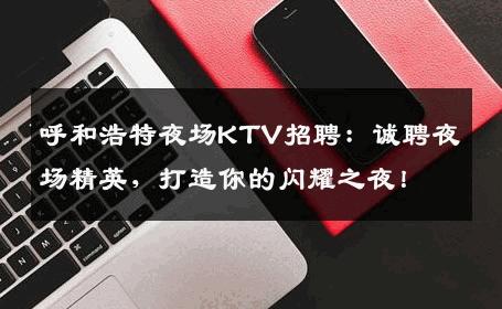 呼和浩特夜场KTV招聘：诚聘夜场精英，打造你的闪耀之夜！