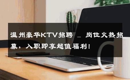 温州豪华KTV招聘 _ 岗位火热招募，入职即享超值福利！