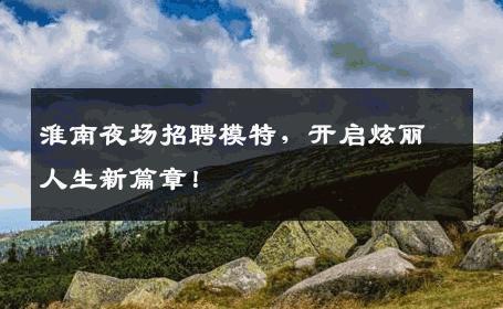 淮南夜场招聘模特，开启炫丽人生新篇章！