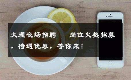 大理夜场招聘 _ 岗位火热招募，待遇优厚，等你来！