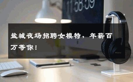 盐城夜场招聘女模特，年薪百万等你！