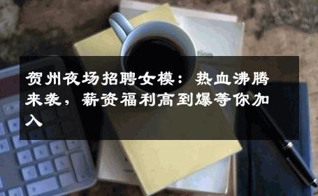 贺州夜场招聘女模：热血沸腾来袭，薪资福利高到爆等你加入